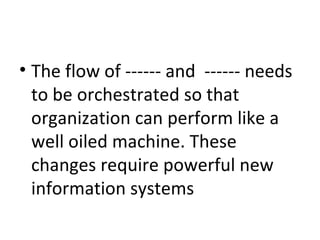 The flow of ------ and  ------ needs to be orchestrated so that organization can perform like a well oiled machine. These changes require powerful new information systems 