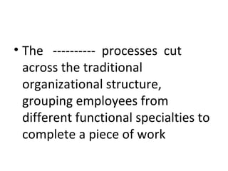 The  ----------  processes  cut across the traditional organizational structure, grouping employees from different functional specialties to complete a piece of work 