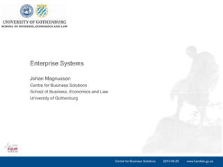 www.handels.gu.se
Johan Magnusson
Centre for Business Solutions
School of Business, Economics and Law
University of Gothenburg
Enterprise Systems
2013-08-29Centre for Business Solutions
 