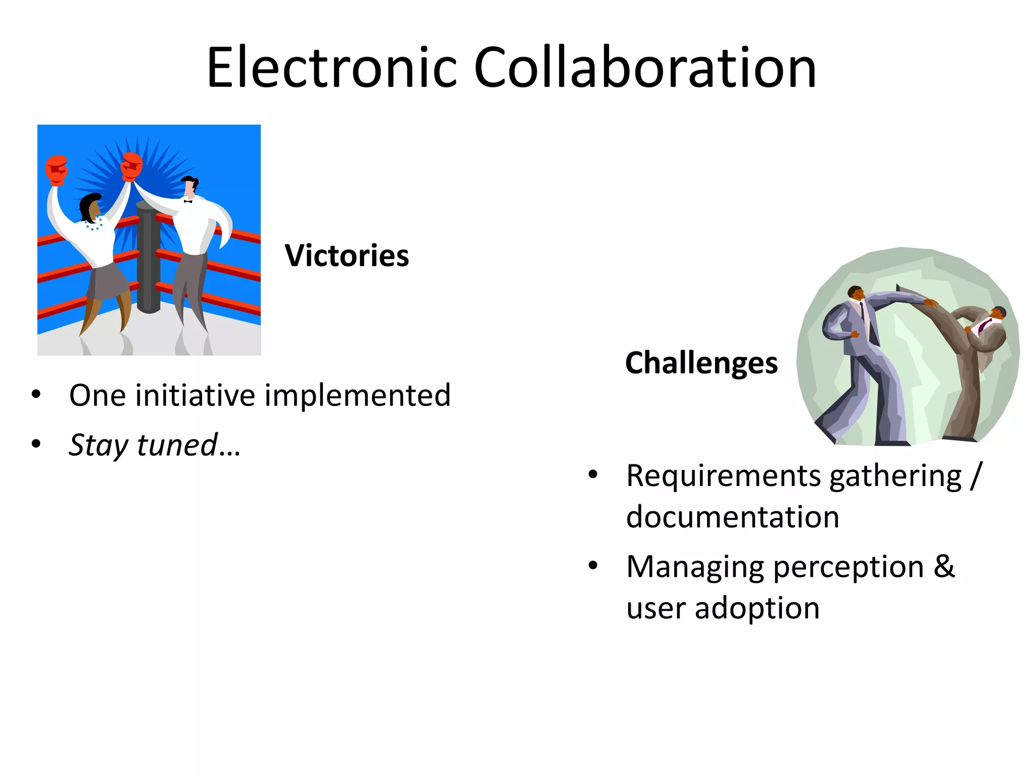 Electronic Collaboration

                Victories


                                 Challenges
• One initiative implemented
• Stay tuned…
                               • Requirements gathering /
                                 documentation
                               • Managing perception &
                                 user adoption
 