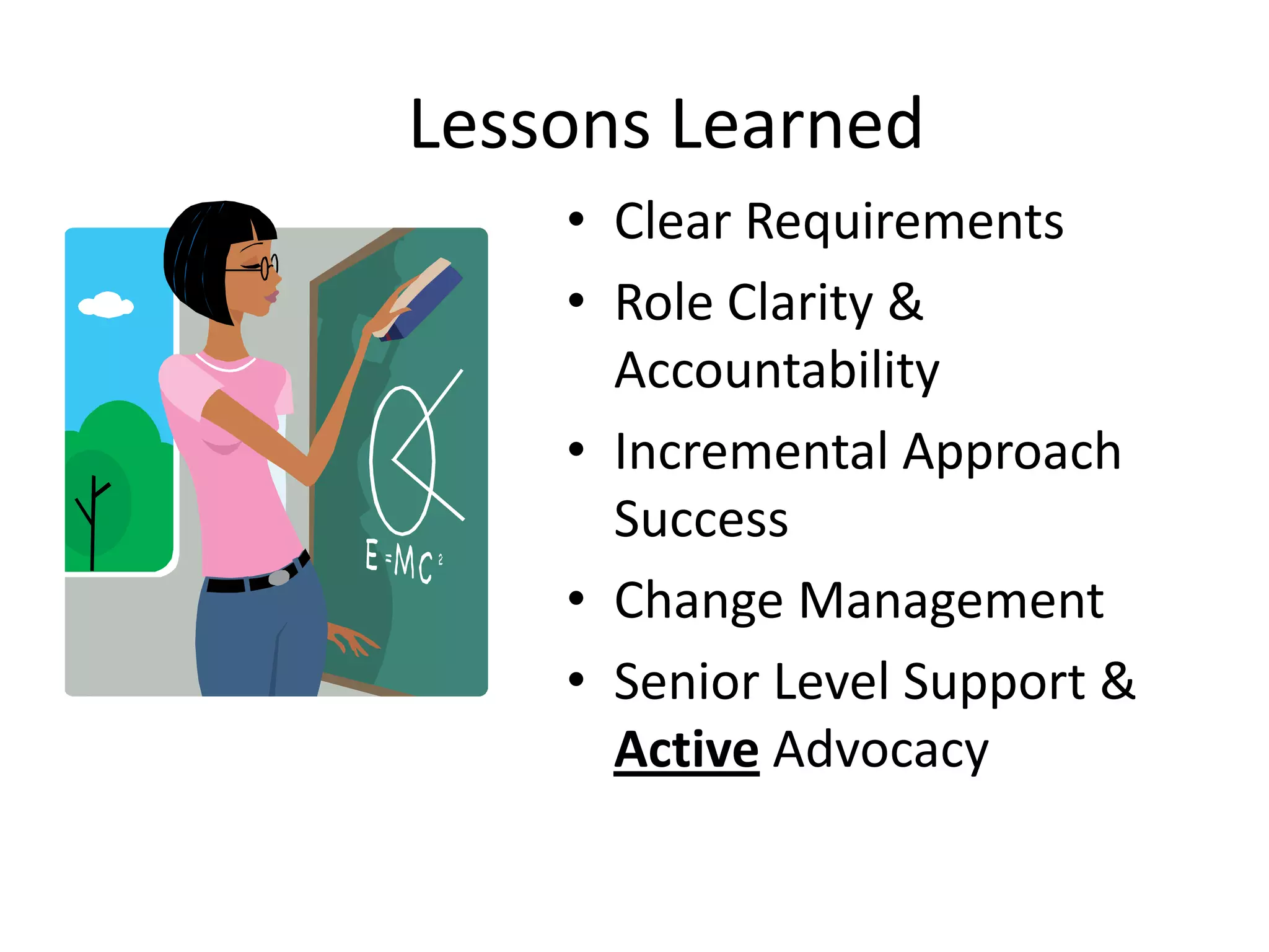 Lessons Learned
    • Clear Requirements
    • Role Clarity &
      Accountability
    • Incremental Approach
      Success
    • Change Management
    • Senior Level Support &
      Active Advocacy
 