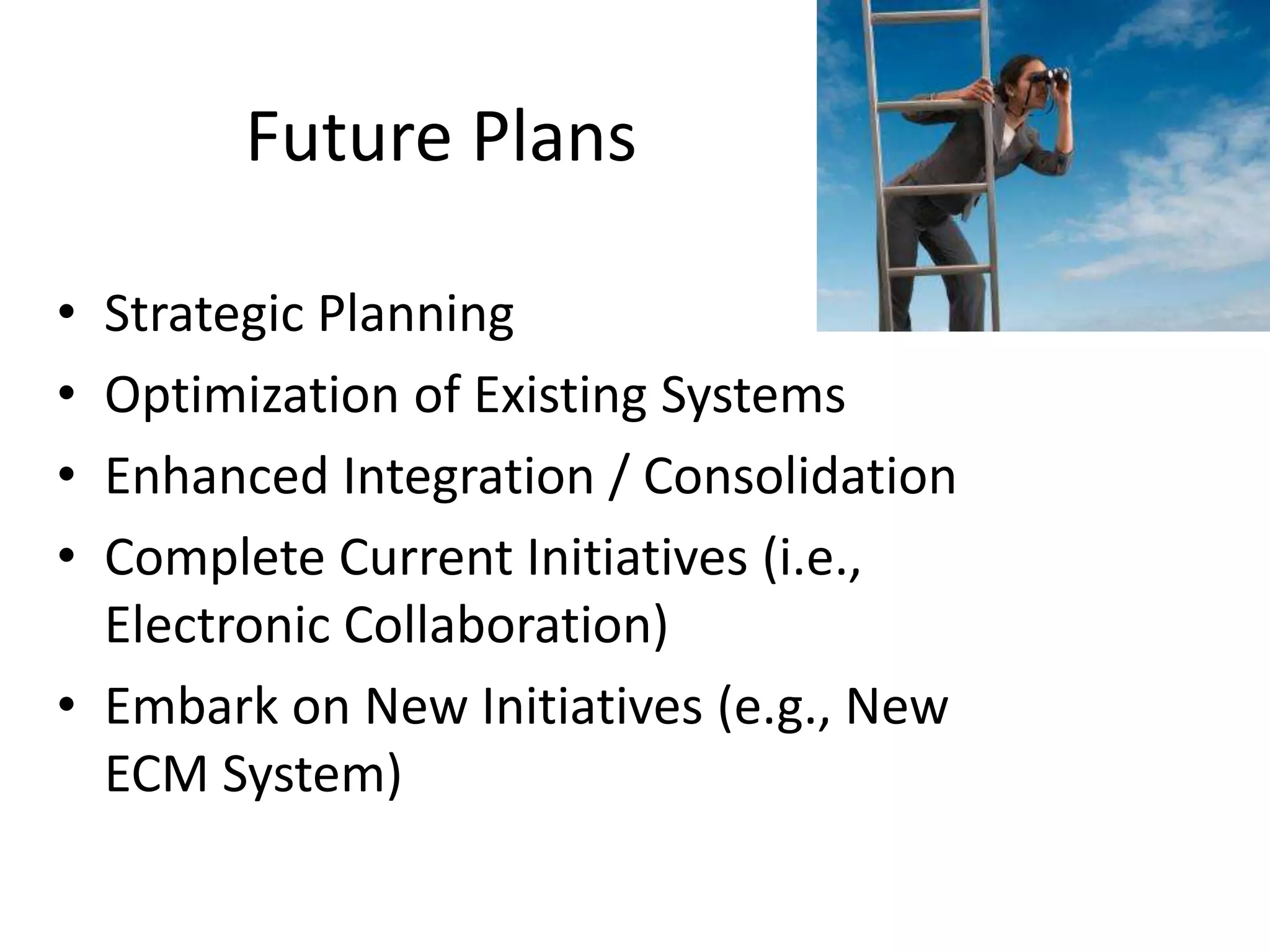 Future Plans

• Strategic Planning
• Optimization of Existing Systems
• Enhanced Integration / Consolidation
• Complete Current Initiatives (i.e.,
  Electronic Collaboration)
• Embark on New Initiatives (e.g., New
  ECM System)
 