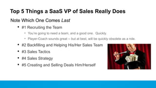 Top 5 Things a SaaS VP of Sales Really Does
Note Which One Comes Last
 #1 Recruiting the Team
• You’re going to need a te...