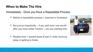 When to Make The Hire
Immediately - Once you Have a Repeatable Process
 Before a repeatable process = exercise in frustra...