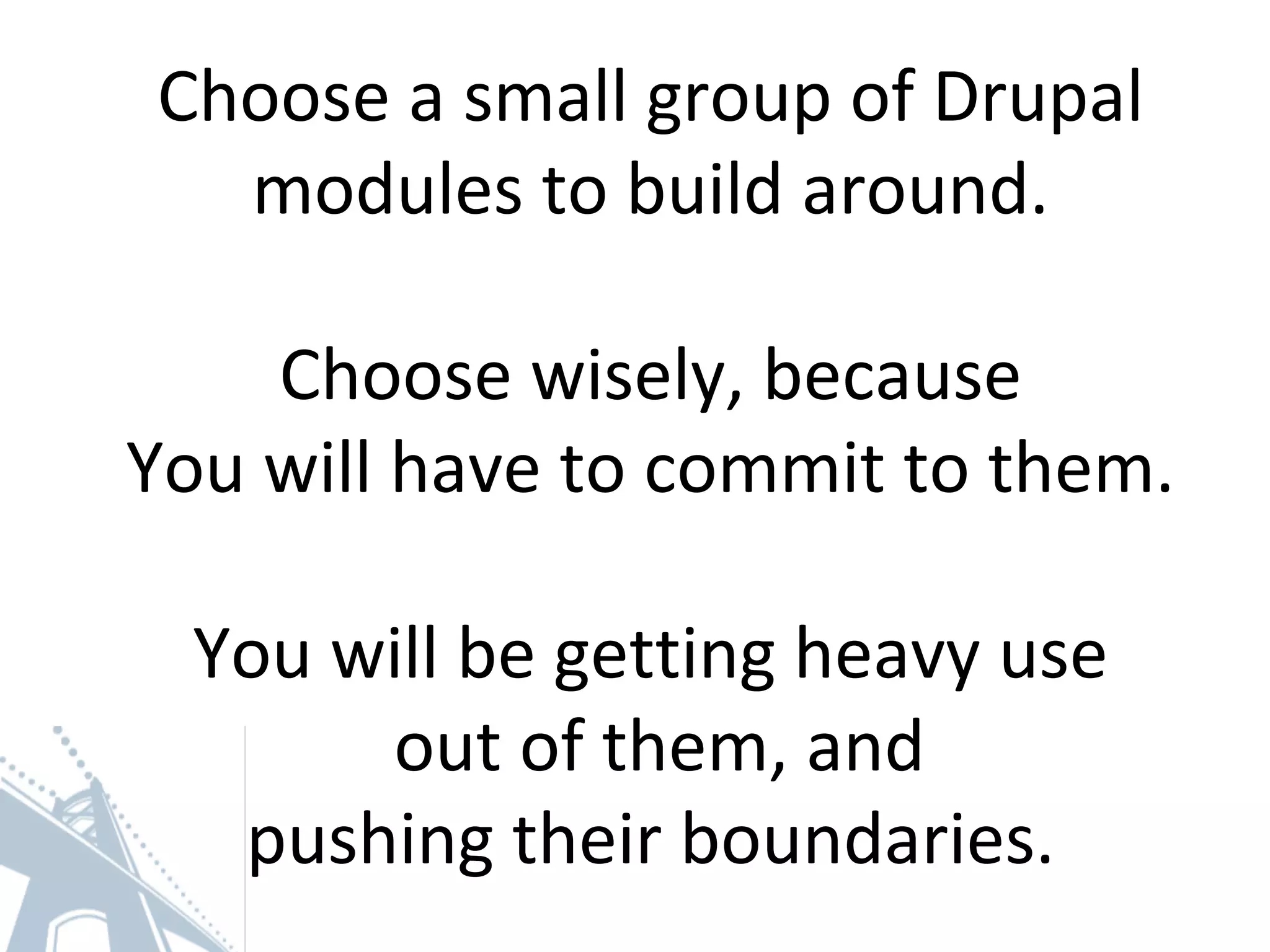 Choose a small group of Drupal
modules to build around.
Choose wisely, because
You will have to commit to them.
You will be getting heavy use
out of them, and
pushing their boundaries.
 