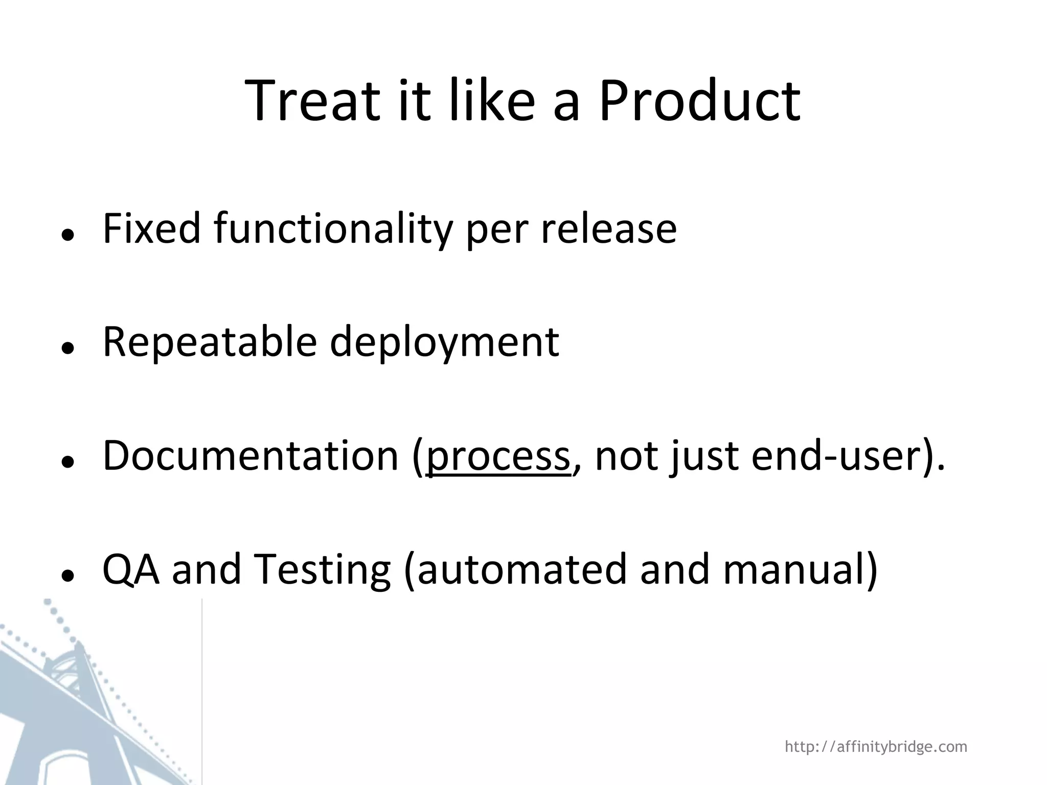 Treat it like a Product
http://affinitybridge.com
● Fixed functionality per release
● Repeatable deployment
● Documentation (process, not just end-user).
● QA and Testing (automated and manual)
 