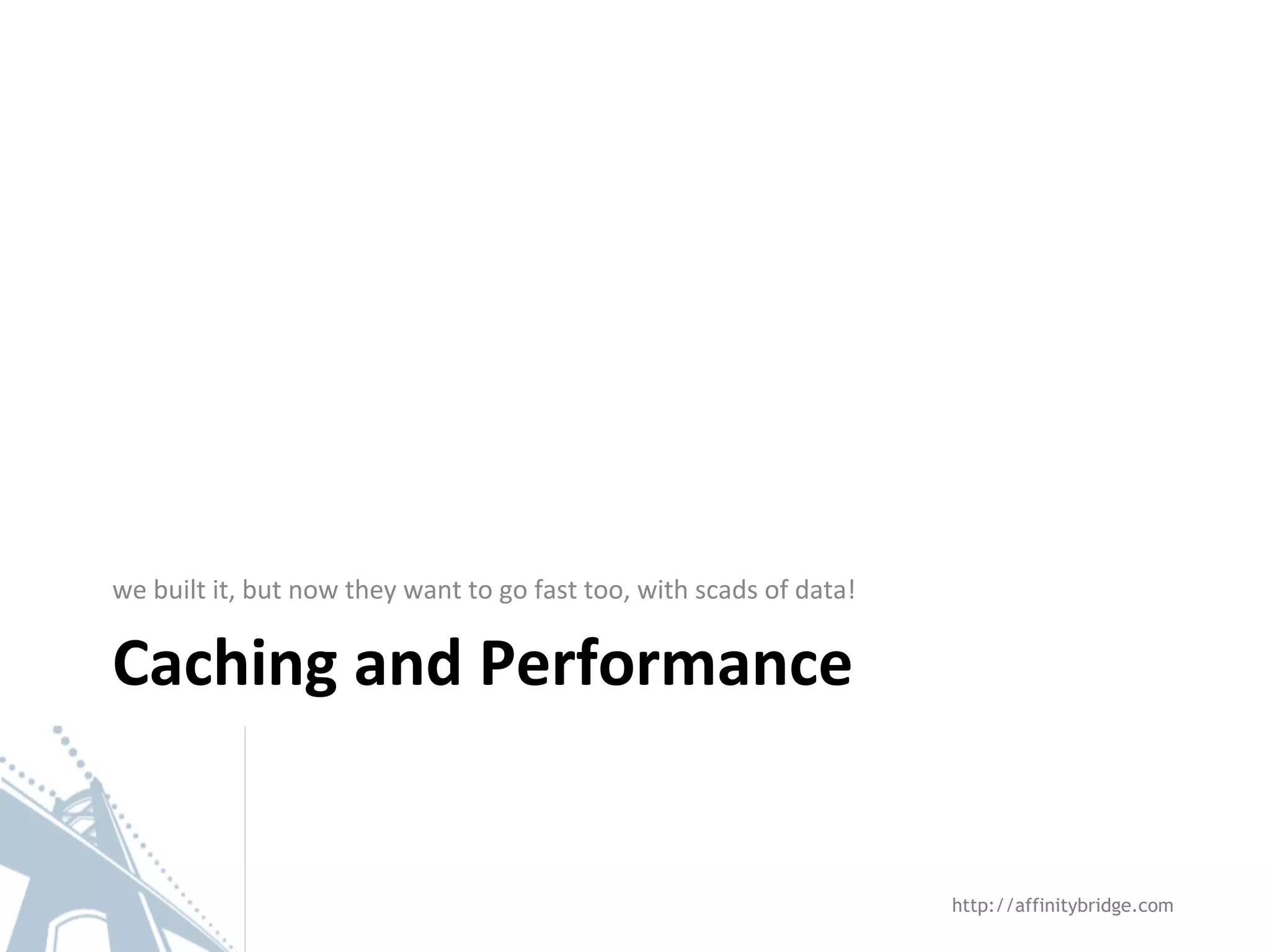 Caching and Performance
we built it, but now they want to go fast too, with scads of data!
http://affinitybridge.com
 