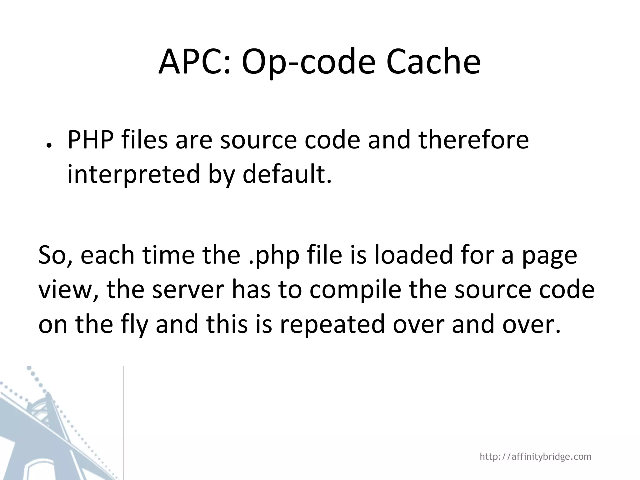 APC: Op-code Cache
● PHP files are source code and therefore
interpreted by default.
So, each time the .php file is loaded for a page
view, the server has to compile the source code
on the fly and this is repeated over and over.
http://affinitybridge.com
 