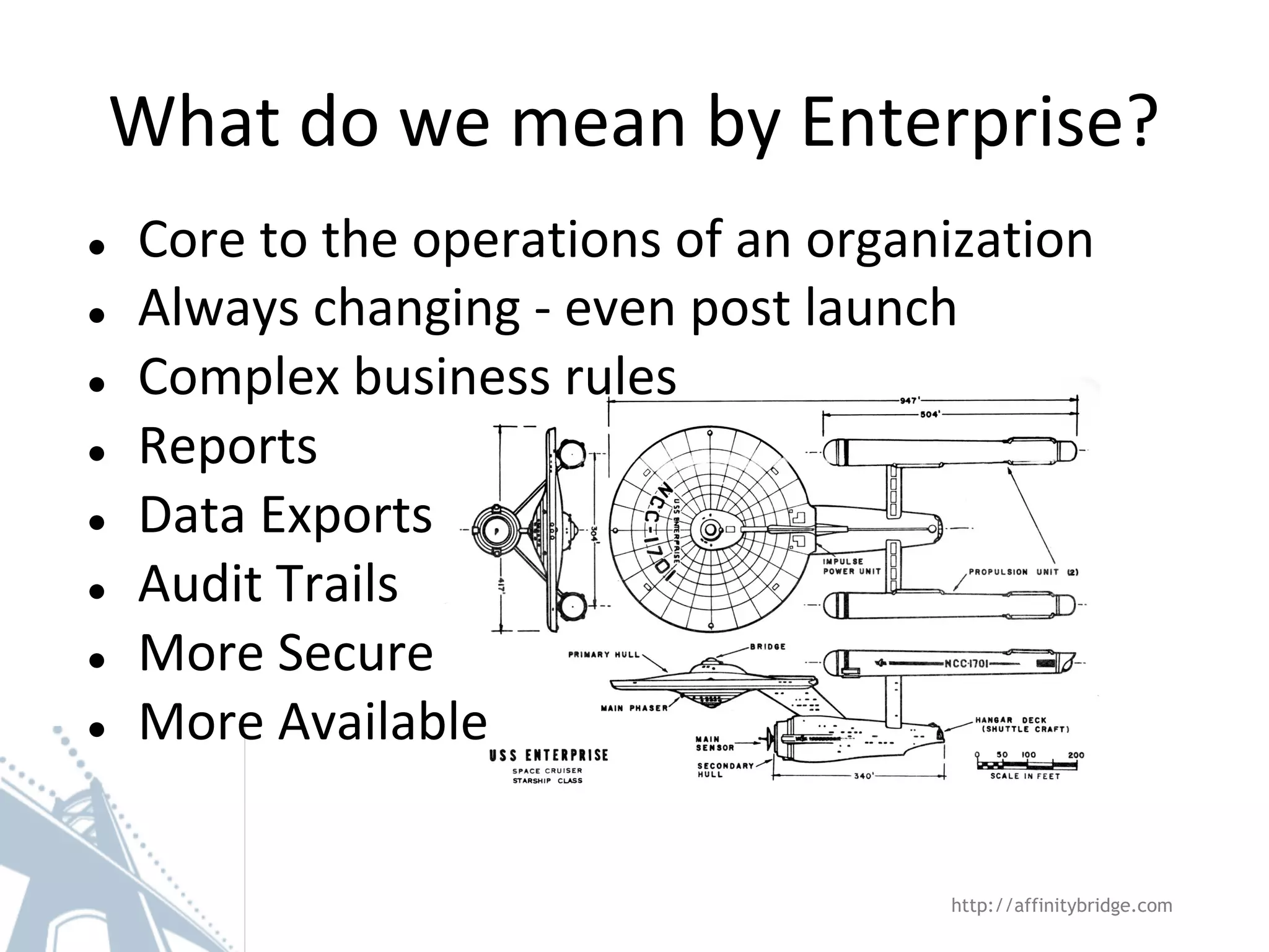 What do we mean by Enterprise?
http://affinitybridge.com
● Core to the operations of an organization
● Always changing - even post launch
● Complex business rules
● Reports
● Data Exports
● Audit Trails
● More Secure
● More Available
 