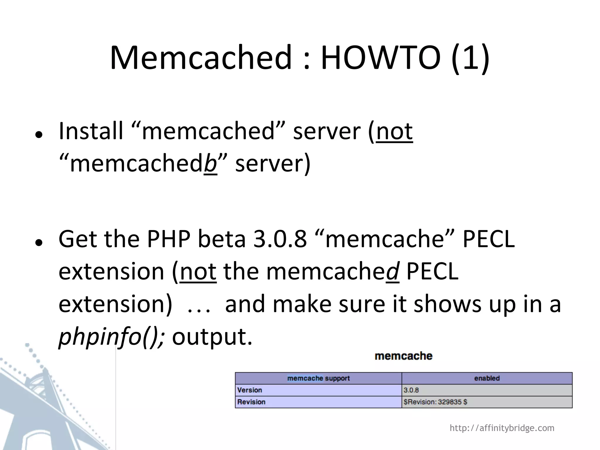 Memcached : HOWTO (1)
● Install “memcached” server (not
“memcachedb” server)
● Get the PHP beta 3.0.8 “memcache” PECL
extension (not the memcached PECL
extension) … and make sure it shows up in a
phpinfo(); output.
http://affinitybridge.com
 