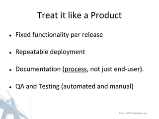 Treat it like a Product
http://affinitybridge.com
● Fixed functionality per release
● Repeatable deployment
● Documentation (process, not just end-user).
● QA and Testing (automated and manual)
 