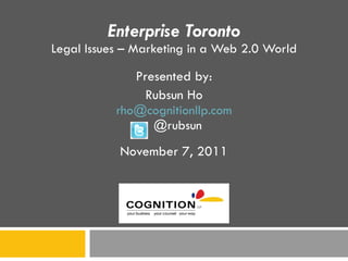Enterprise Toronto Legal Issues – Marketing in a Web 2.0 World Presented by: Rubsun Ho [email_address] @rubsun November 7, 2011 