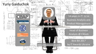 Yuriy Gaiduchok
https://linkedin.com/in/uasdlc
Head of Business
Analysis @ Ciklum
Best BA 2017
by IT Awards Ukraine
14 years in IT: 12 in
Business Analysis and
Product Management
 