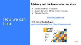 How we can
help
Advisory and Implementation services
● DevOps Readiness Assessment
● Custom Consulting & Implementation Services
● Education Services
nigel.k@puppet.com
2019 State of DevOps Report -
puppet.com/resources/report/state-of-devops-report
 