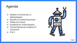 Agenda
● Models vs Frameworks vs
Methodologies
● Benefits of models/frameworks
● Pitfalls and misuse
● Guidelines for model adoption
● The DevOpsGroup’s Adaptive IT
Framework
● Q & A
3
 