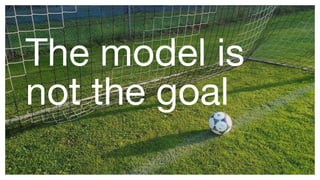 The model is
not the goal
9
 