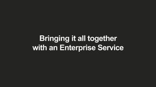 Bringing it all together
with an Enterprise Service
 