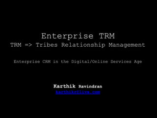 Enterprise TRM TRM =&gt; Tribes Relationship ManagementEnterprise CRM in the Digital/Online Services AgeKarthik Ravindrankarthikr@live.com 