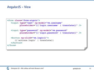 AngularJS - View
Enterprise UI - Wie schlau soll mein Browser sein? 17
<form class="form-signin">
<input type="text" ng-model="vm.username"
placeholder="{{'login.username' | translate}}" />
<input type="password" ng-model="vm.password"
placeholder="{{'login.password' | translate}}" />
<button ng-click="vm.login()">
{{'actions.login' | translate}}
</button>
</form>
gedoplan.de
 