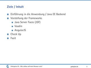 Ziele / Inhalt
Einführung in die Anwendung / Java EE Backend
Vorstellung der Frameworks
Java Server Faces (JSF)
Vaadin
AngularJS
Check Up
Fazit
Enterprise UI - Wie schlau soll mein Browser sein? 3gedoplan.de
 