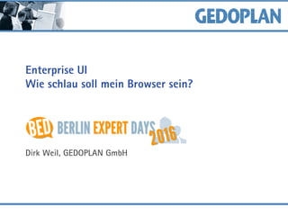 Enterprise UI
Wie schlau soll mein Browser sein?
Dirk Weil, GEDOPLAN GmbH
 