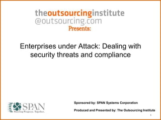 1
Enterprises under Attack: Dealing with
security threats and compliance
Sponsored by: SPAN Systems Corporation
Produced and Presented by: The Outsourcing Institute
 