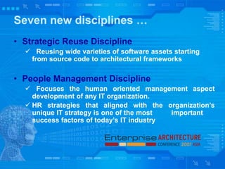 Seven new disciplines …
• Strategic Reuse Discipline
 Reusing wide varieties of software assets starting
from source code to architectural frameworks
• People Management Discipline
 Focuses the human oriented management aspect
development of any IT organization.
 HR strategies that aligned with the organization’s
unique IT strategy is one of the most important
success factors of today’s IT industry
 