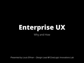 Enterprise UX
Why and How
Presented by Louis Elfman – CoreLogic Innovations Lab
Presented by Louis Elfman – Design Lead @ CoreLogic Innovations Lab
 