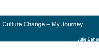 Culture Change – My Journey
Julie Baher
 