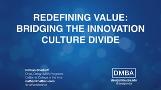 REDEFINING VALUE:
BRIDGING THE INNOVATION
CULTURE DIVIDE
Nathan Shedroﬀ
Chair, Design MBA Programs
California College of the Arts
nathan@nathan.com
@nathanshedroff
designmba.cca.edu 
@designmba
 