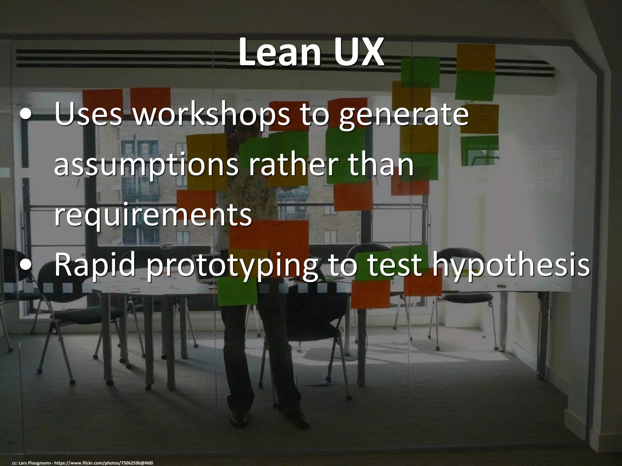Lean UX
• Uses workshops to generate
assumptions rather than
requirements
• Rapid prototyping to test hypothesis
cc: Lars Plougmann - https://www.flickr.com/photos/75062596@N00
 