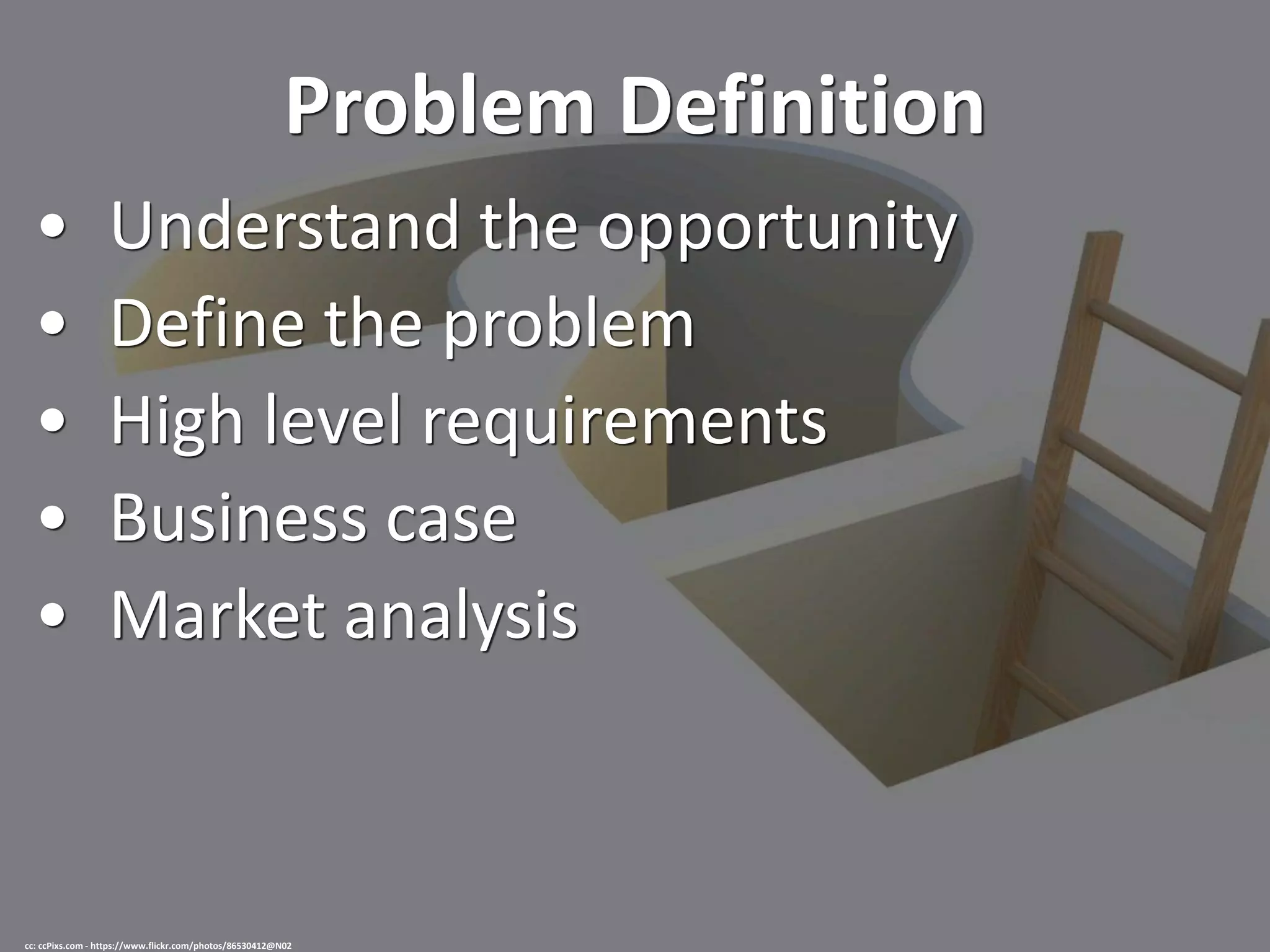 Problem Definition
• Understand the opportunity
• Define the problem
• High level requirements
• Business case
• Market analysis
cc: ccPixs.com - https://www.flickr.com/photos/86530412@N02
 