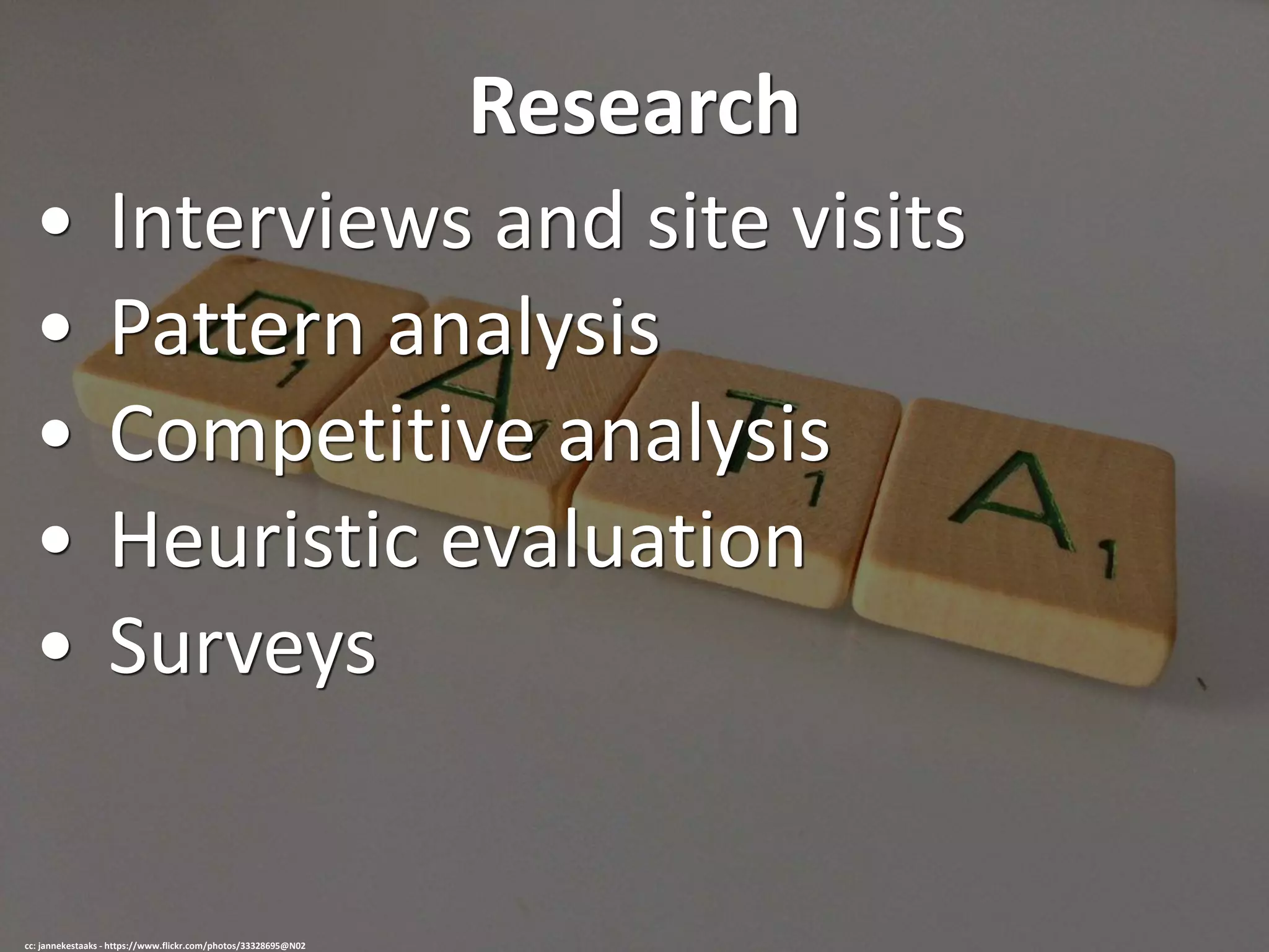 Research
• Interviews and site visits
• Pattern analysis
• Competitive analysis
• Heuristic evaluation
• Surveys
cc: jannekestaaks - https://www.flickr.com/photos/33328695@N02
 