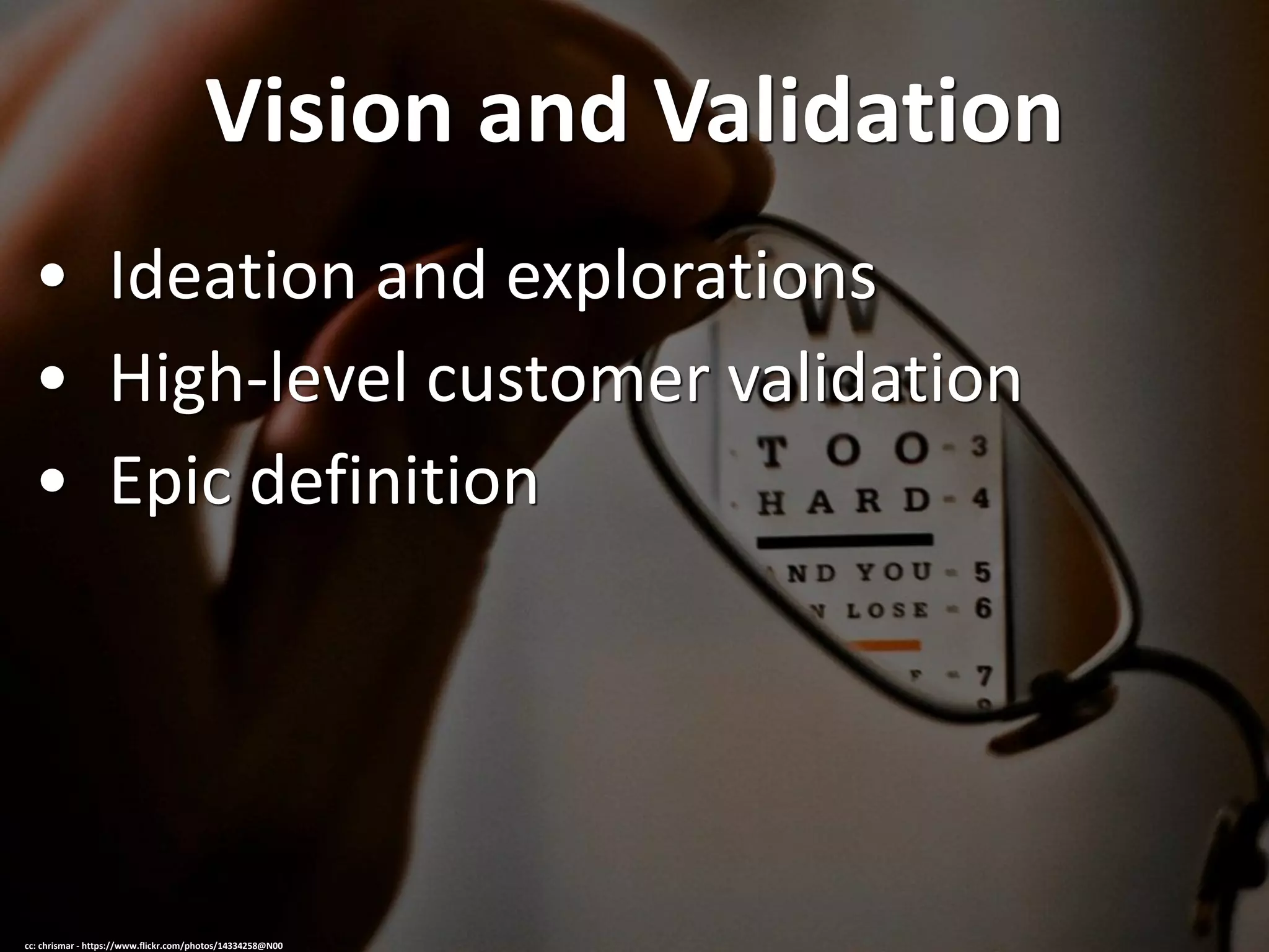 Vision and Validation
• Ideation and explorations
• High-level customer validation
• Epic definition
cc: chrismar - https://www.flickr.com/photos/14334258@N00
 