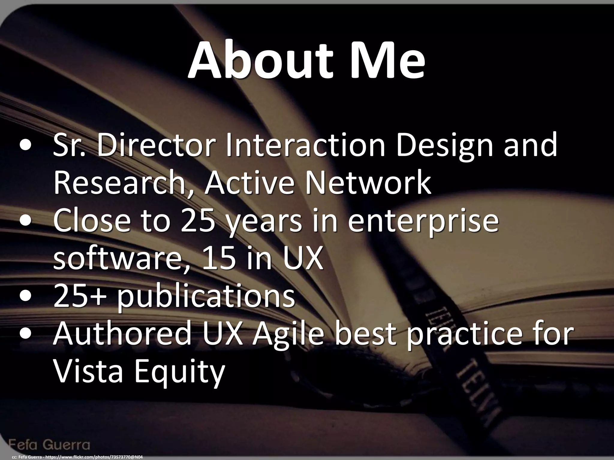 About Me
• Sr. Director Interaction Design and
Research, Active Network
• Close to 25 years in enterprise
software, 15 in UX
• 25+ publications
• Authored UX Agile best practice for
Vista Equity
cc: Fefa Guerra - https://www.flickr.com/photos/73573770@N04
 