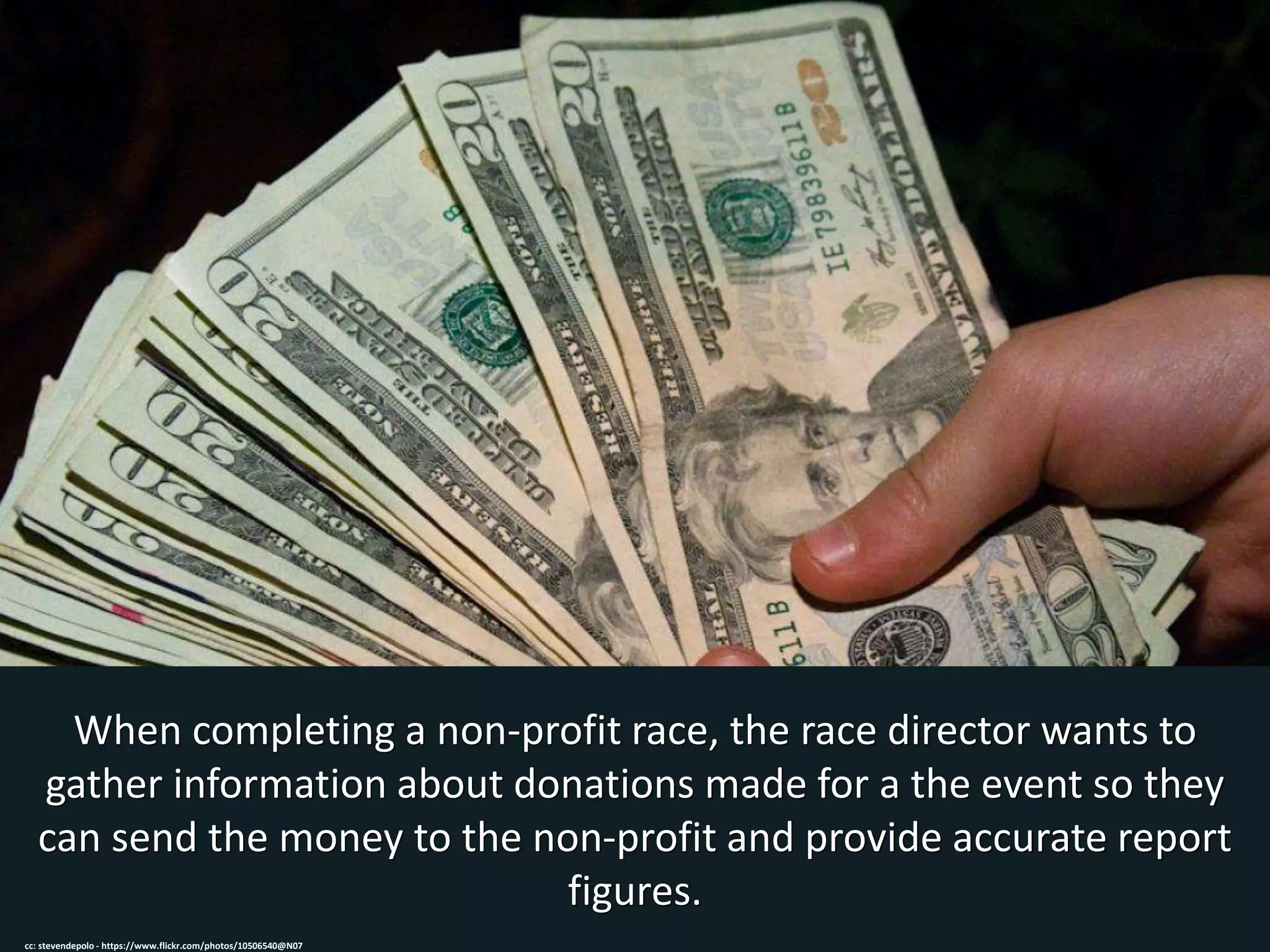 When completing a non-profit race, the race director wants to
gather information about donations made for a the event so they
can send the money to the non-profit and provide accurate report
figures.
cc: stevendepolo - https://www.flickr.com/photos/10506540@N07
 