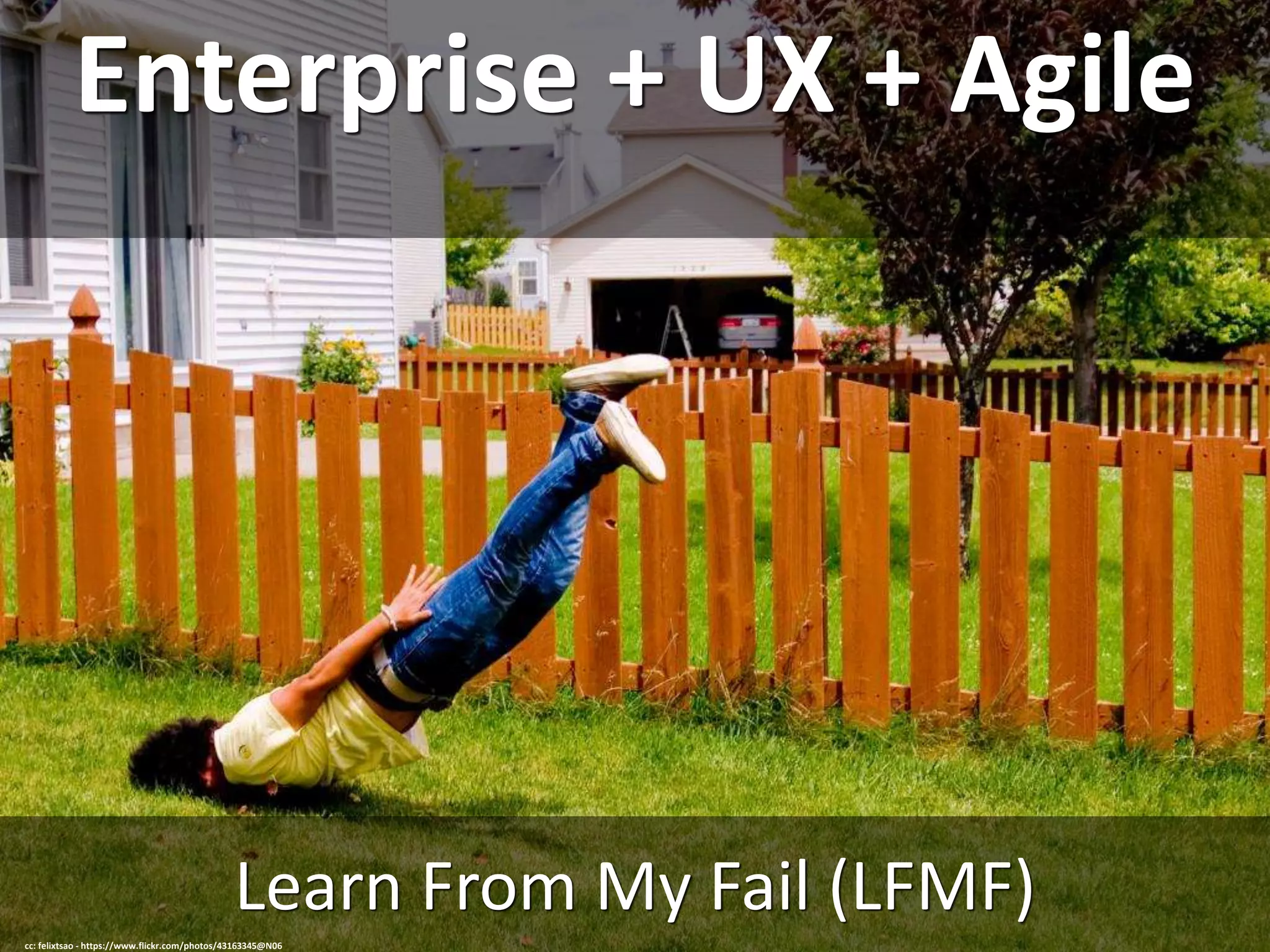 Enterprise + UX + Agile
Learn From My Fail (LFMF)
cc: felixtsao - https://www.flickr.com/photos/43163345@N06
 