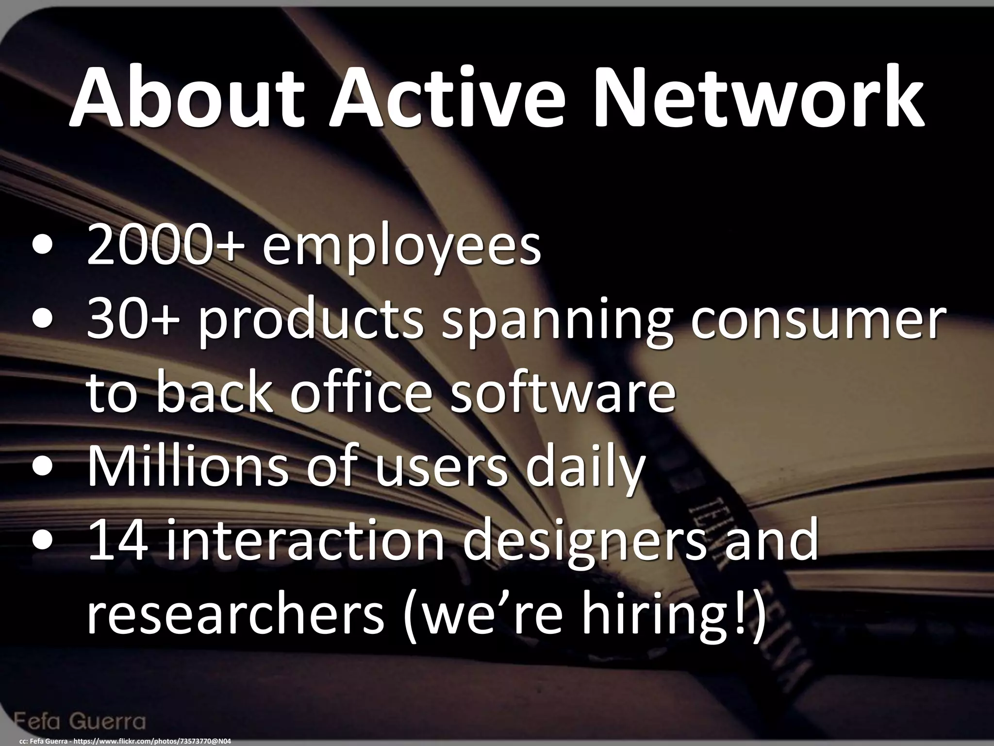 About Active Network
• 2000+ employees
• 30+ products spanning consumer
to back office software
• Millions of users daily
• 14 interaction designers and
researchers (we’re hiring!)
cc: Fefa Guerra - https://www.flickr.com/photos/73573770@N04
 