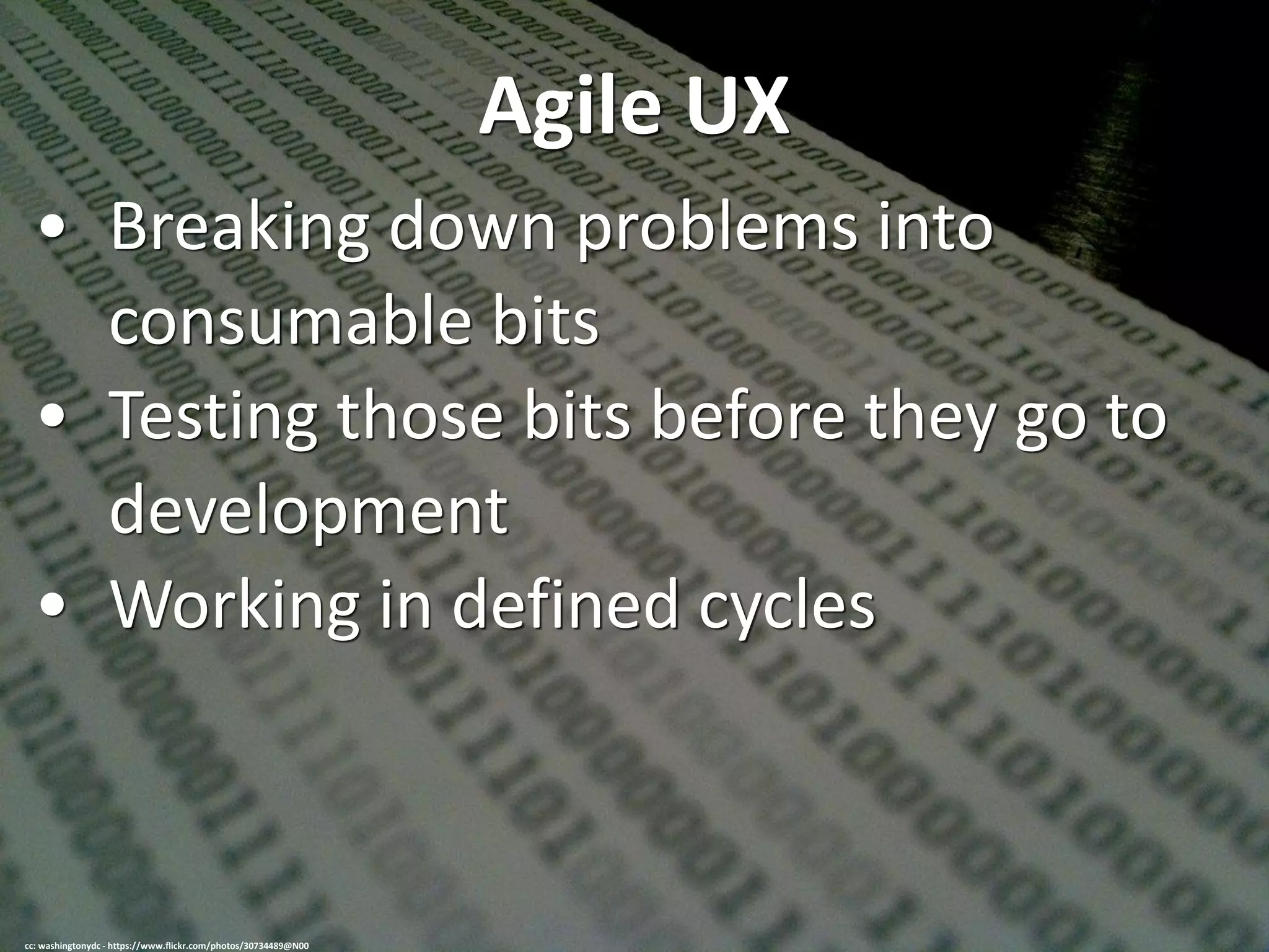 Agile UX
• Breaking down problems into
consumable bits
• Testing those bits before they go to
development
• Working in defined cycles
cc: washingtonydc - https://www.flickr.com/photos/30734489@N00
 