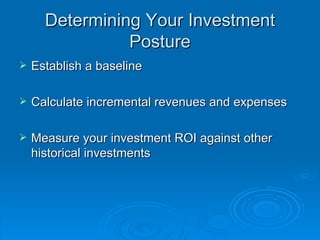 Determining Your Investment Posture Establish a baseline Calculate incremental revenues and expenses Measure your investment ROI against other historical investments 