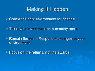 Making It Happen Create the right environment for change Track your investment on a monthly basis Remain flexible – Respond to changes in your environment Focus on the returns, not the awards 