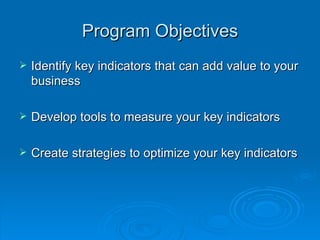 Program Objectives Identify key indicators that can add value to your business Develop tools to measure your key indicators Create strategies to optimize your key indicators 