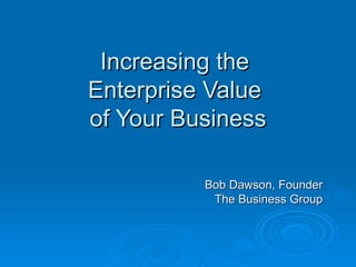 Increasing the  Enterprise Value  of Your Business Bob Dawson, Founder The Business Group 