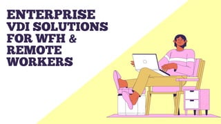 ENTERPRISE
VDI SOLUTIONS
FOR WFH &
REMOTE
WORKERS
 