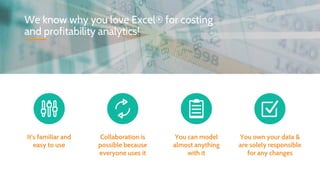 We know why you love Excel® for costing
and profitability analytics!
It’s familiar and
easy to use
Collaboration is
possible because
everyone uses it
You can model
almost anything
with it
You own your data &
are solely responsible
for any changes
 