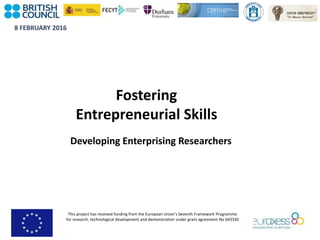 8 FEBRUARY 2016
This project has received funding from the European Union’s Seventh Framework Programme
for research, technological development and demonstration under grant agreement No 643330
Fostering
Entrepreneurial Skills
Developing Enterprising Researchers
 