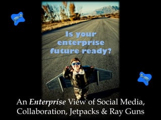 An Enterprise View of Social Media,
Collaboration, Jetpacks & Ray Guns
 