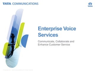 Enterprise Voice
Services
Communicate, Collaborate and
Enhance Customer Service

© Copyright 2011 Tata Communications Ltd. All rights reserved.

1

 