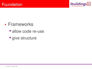 Sunday 13 April 2008  
Foundation
• Frameworks
 allow code re­use
 give structure
 