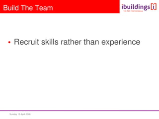 Sunday 13 April 2008  
Build The Team
• Recruit skills rather than experience
 